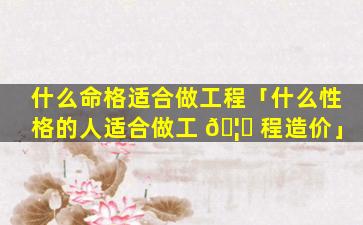 什么命格适合做工程「什么性格的人适合做工 🦈 程造价」